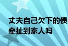 丈夫自己欠下的债务牵扯家人吗 债务问题会牵扯到家人吗