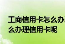 工商信用卡怎么办理需要什么条件 工商卡怎么办理信用卡呢