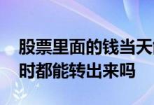 股票里面的钱当天能转出来吗 股票里的钱随时都能转出来吗
