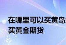 在哪里可以买黄岛红星天铂二期 在哪里可以买黄金期货