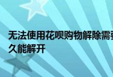 无法使用花呗购物解除需要多久 无法使用花呗购物怎么办多久能解开