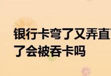 银行卡弯了又弄直了会不会被吞卡 银行卡弯了会被吞卡吗
