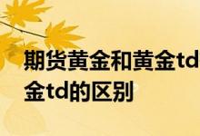 期货黄金和黄金td有什么不同 期货黄金和黄金td的区别
