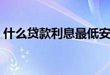 什么贷款利息最低安全（什么贷款利息最低）