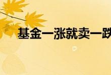 基金一涨就卖一跌就买 基金一涨就卖吗