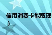 信用消费卡能取现吗（信用卡刷卡算取现吗?）