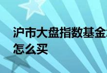 沪市大盘指数基金怎么买 沪市大盘指数基金怎么买