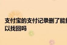 支付宝的支付记录删了能找回来吗 支付宝支付记录删除后可以找回吗