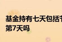 基金持有七天包括节假日吗 基金持有7天包括第7天吗