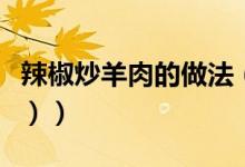 辣椒炒羊肉的做法（辣椒炒羊肉的做法（图文））