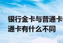 银行金卡与普通卡有什么区别 银行金卡与普通卡有什么不同