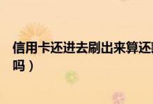 信用卡还进去刷出来算还款吗（信用卡存进去刷出来算还款吗）