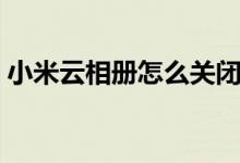 小米云相册怎么关闭（小米云相册怎么查看）