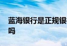 蓝海银行是正规银行吗 蓝海银行是正规银行吗