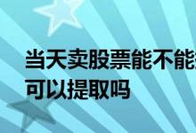 当天卖股票能不能提取钱 卖掉股票的钱当天可以提取吗