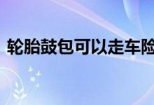 轮胎鼓包可以走车险吗 车轮鼓包能走车险吗