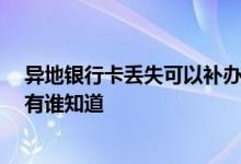 异地银行卡丢失可以补办吗 请问异地银行卡丢失怎么补办 有谁知道