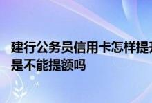 建行公务员信用卡怎样提升额度 想问问建行信用卡公务员卡是不能提额吗