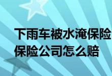 下雨车被水淹保险公司赔吗 下雨水把车淹了保险公司怎么赔