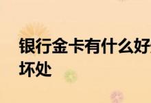银行金卡有什么好处 银行金卡有什么好处和坏处