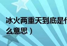冰火两重天到底是什么意思（冰火两重天有什么意思）