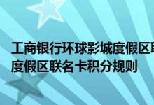 工商银行环球影城度假区联名卡费用说明 工商银行环球影城度假区联名卡积分规则