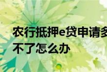 农行抵押e贷申请多久批复 农行抵押e贷申请不了怎么办