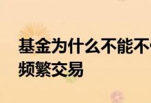 基金为什么不能不停的交易 基金为什么不要频繁交易