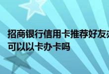 招商银行信用卡推荐好友办卡流程 有人知道招商银行信用卡可以以卡办卡吗