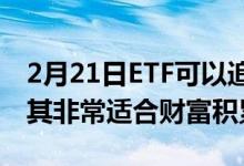 2月21日ETF可以追踪广泛的股票市场指数使其非常适合财富积累
