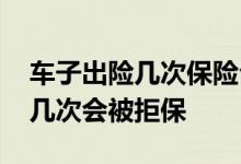 车子出险几次保险公司会拒保 车险一年出险几次会被拒保