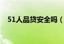 51人品贷安全吗（51人品贷安全靠谱吗）