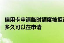信用卡申请临时额度被拒该怎么办 建行信用卡临时额度被拒多久可以在申请