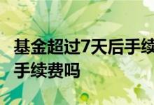 基金超过7天后手续费怎么算 基金超过一年有手续费吗