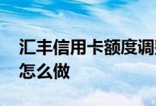 汇丰信用卡额度调整 汇丰信用卡额度调整要怎么做