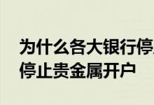 为什么各大银行停止贵金属开户 银行为什么停止贵金属开户