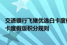 交通银行飞猪优逸白卡度假版费用说明 交通银行飞猪优逸白卡度假版积分规则