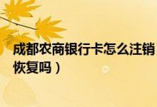成都农商银行卡怎么注销（成都农商银行信用卡注销了还能恢复吗）
