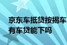 京东车抵贷按揭车可以申请吗 京东的车抵贷有车贷能下吗