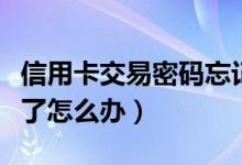 信用卡交易密码忘记怎么办（信用卡密码忘记了怎么办）