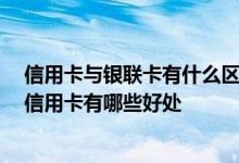 信用卡与银联卡有什么区别 银联卡和信用卡的区别是什么 信用卡有哪些好处