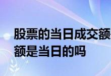 股票的当日成交额是怎么看的 股票上的成交额是当日的吗