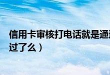 信用卡审核打电话就是通过了吗（信用卡打电话审核就是通过了么）