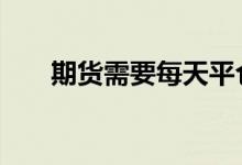 期货需要每天平仓吗 期货需要开户吗
