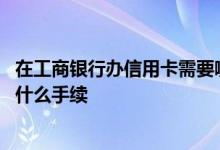 在工商银行办信用卡需要哪些条件 在工商银行办信用卡需要什么手续
