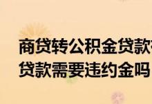 商贷转公积金贷款有违约金吗 商贷转公积金贷款需要违约金吗