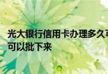 光大银行信用卡办理多久可以下卡 办理光大银行信用卡多久可以批下来