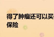 得了肿瘤还可以买保险吗 肿瘤患者能买什么保险