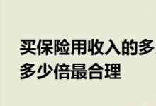 买保险用收入的多少合适 买保险要年收入的多少倍最合理