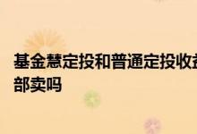 基金慧定投和普通定投收益哪个多 定投基金达到收益时要全部卖吗